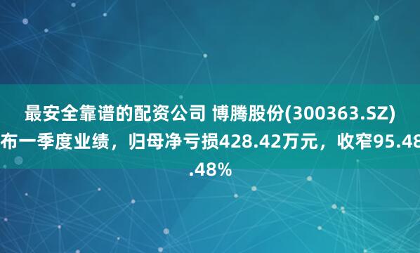 最安全靠谱的配资公司 博腾股份(300363.SZ)发布一季度业绩，归母净亏损428.42万元，收窄95.48%