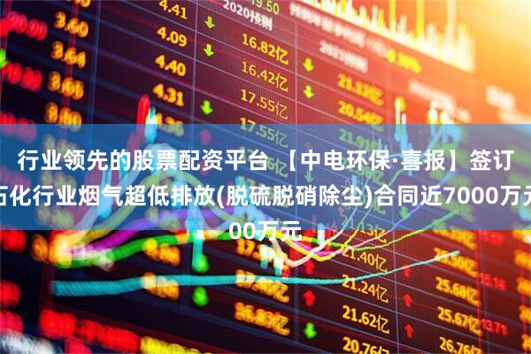 行业领先的股票配资平台 【中电环保·喜报】签订石化行业烟气超低排放(脱硫脱硝除尘)合同近7000万元