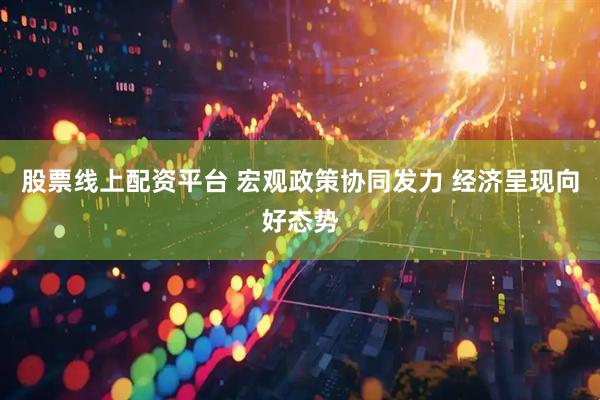 股票线上配资平台 宏观政策协同发力 经济呈现向好态势