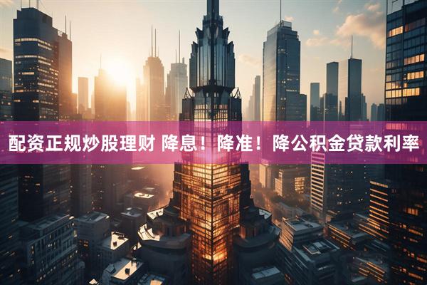 配资正规炒股理财 降息！降准！降公积金贷款利率