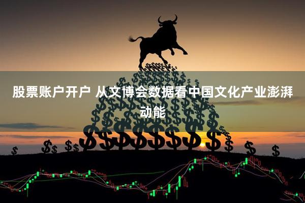 股票账户开户 从文博会数据看中国文化产业澎湃动能