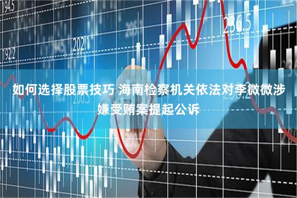 如何选择股票技巧 海南检察机关依法对李微微涉嫌受贿案提起公诉