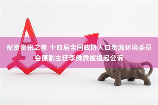 配资资讯之家 十四届全国政协人口资源环境委员会原副主任李微微被提起公诉