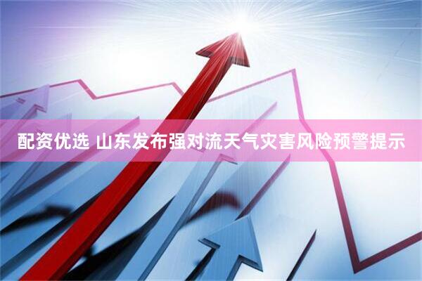配资优选 山东发布强对流天气灾害风险预警提示