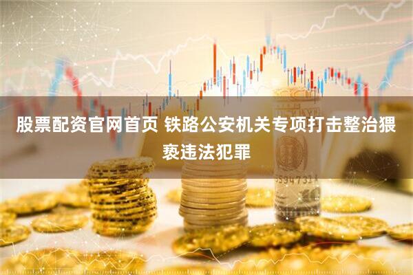 股票配资官网首页 铁路公安机关专项打击整治猥亵违法犯罪