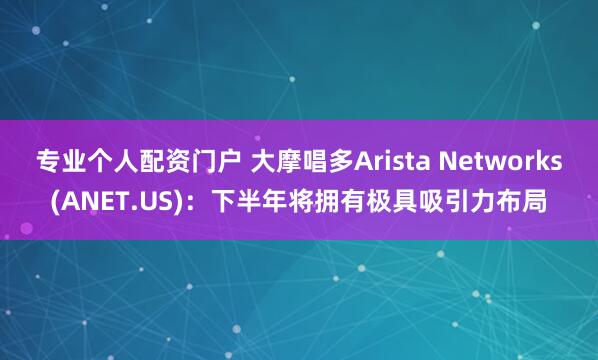 专业个人配资门户 大摩唱多Arista Networks(ANET.US)：下半年将拥有极具吸引力布局