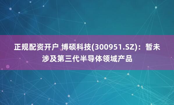 正规配资开户 博硕科技(300951.SZ)：暂未涉及第三代半导体领域产品