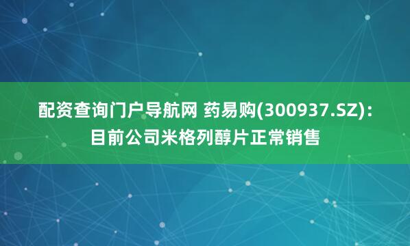配资查询门户导航网 药易购(300937.SZ)：目前公司米格列醇片正常销售