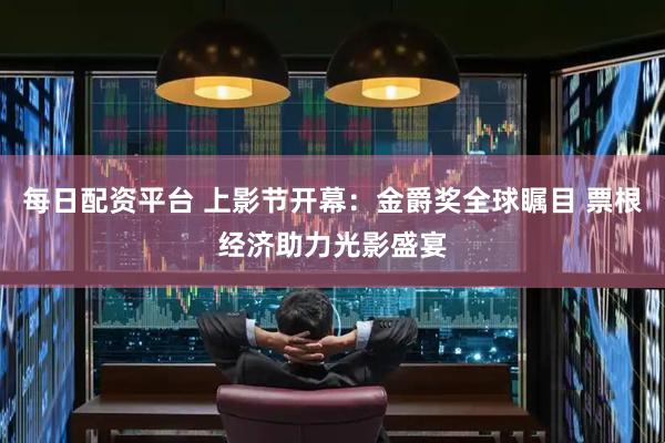 每日配资平台 上影节开幕：金爵奖全球瞩目 票根经济助力光影盛宴