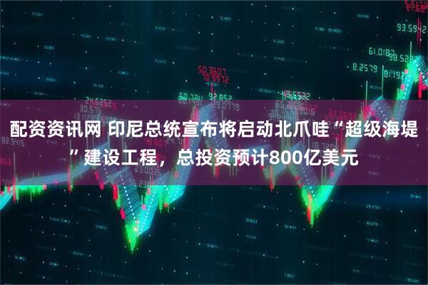 配资资讯网 印尼总统宣布将启动北爪哇“超级海堤”建设工程，总投资预计800亿美元