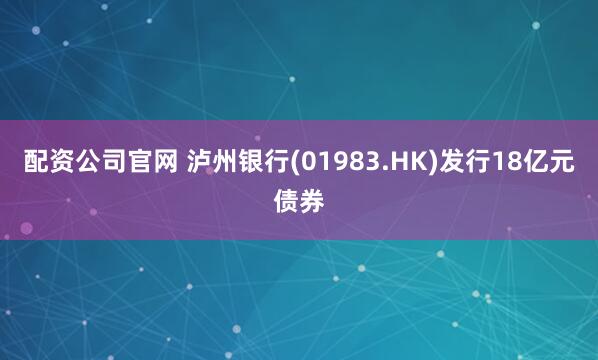 配资公司官网 泸州银行(01983.HK)发行18亿元债券