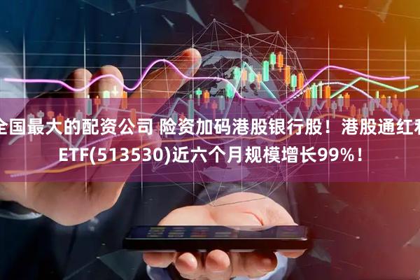 全国最大的配资公司 险资加码港股银行股！港股通红利ETF(513530)近六个月规模增长99%！
