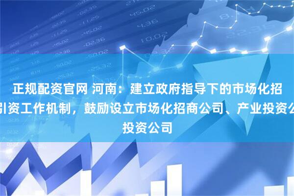 正规配资官网 河南：建立政府指导下的市场化招商引资工作机制，鼓励设立市场化招商公司、产业投资公司