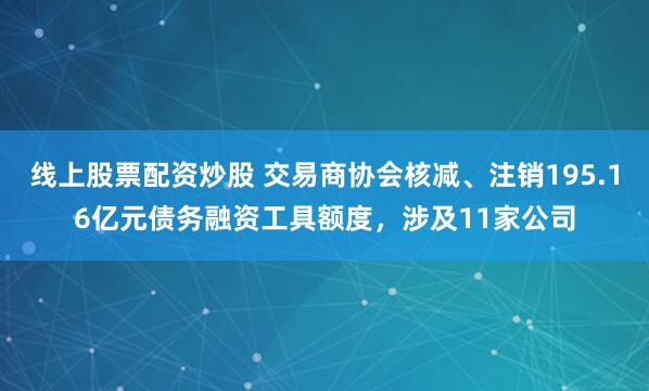 线上股票配资炒股 交易商协会核减、注销195.16亿元债务融资工具额度，涉及11家公司