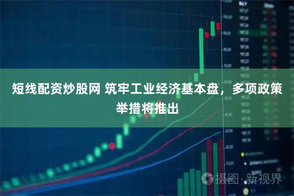 短线配资炒股网 筑牢工业经济基本盘，多项政策举措将推出