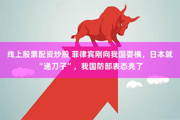 线上股票配资炒股 菲律宾刚向我国耍横，日本就“递刀子”，我国防部表态亮了