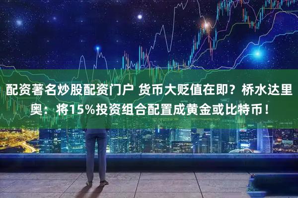 配资著名炒股配资门户 货币大贬值在即？桥水达里奥：将15%投资组合配置成黄金或比特币！