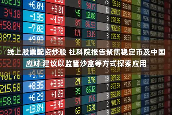 线上股票配资炒股 社科院报告聚焦稳定币及中国应对 建议以监管沙盒等方式探索应用
