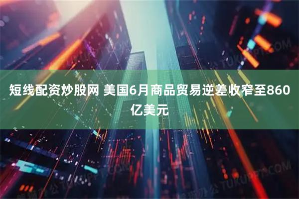 短线配资炒股网 美国6月商品贸易逆差收窄至860亿美元