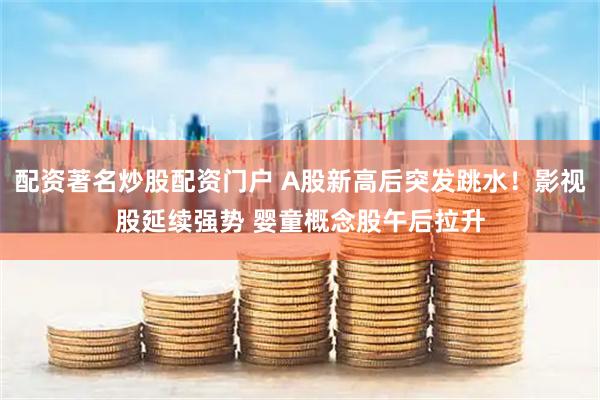 配资著名炒股配资门户 A股新高后突发跳水！影视股延续强势 婴童概念股午后拉升