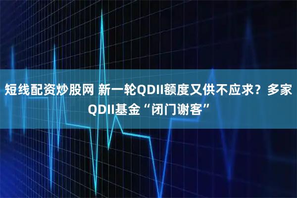短线配资炒股网 新一轮QDII额度又供不应求？多家QDII基金“闭门谢客”