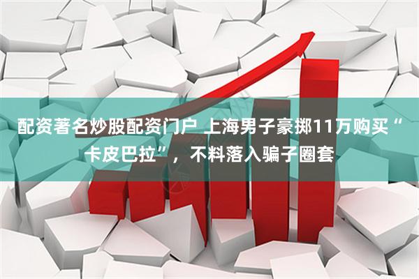 配资著名炒股配资门户 上海男子豪掷11万购买“卡皮巴拉”，不料落入骗子圈套