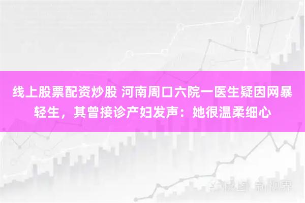 线上股票配资炒股 河南周口六院一医生疑因网暴轻生，其曾接诊产妇发声：她很温柔细心