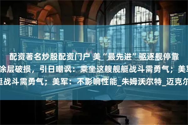 配资著名炒股配资门户 美“最先进”驱逐舰停靠日本，被拍到锈迹斑斑涂层破损，引日嘲讽：乘坐这艘舰艇战斗需勇气；美军：不影响性能_朱姆沃尔特_迈克尔·蒙索尔