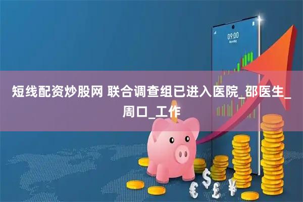 短线配资炒股网 联合调查组已进入医院_邵医生_周口_工作