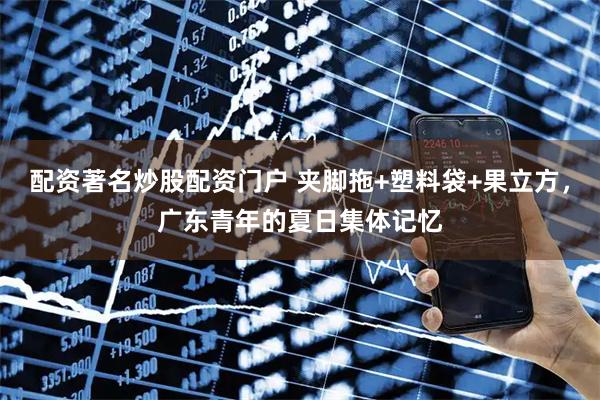 配资著名炒股配资门户 夹脚拖+塑料袋+果立方，广东青年的夏日集体记忆