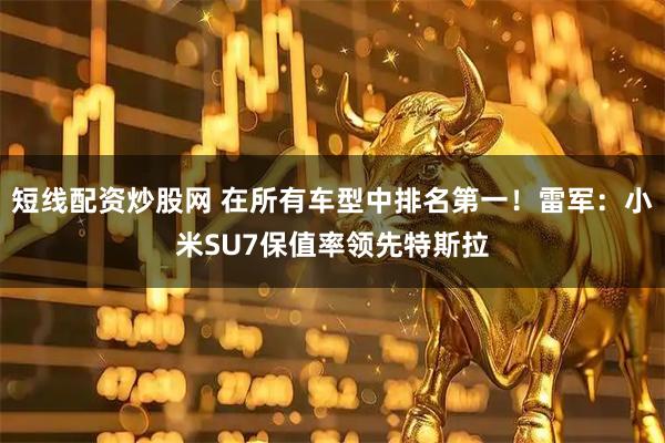 短线配资炒股网 在所有车型中排名第一！雷军：小米SU7保值率领先特斯拉