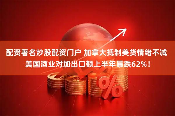 配资著名炒股配资门户 加拿大抵制美货情绪不减 美国酒业对加出口额上半年暴跌62%！