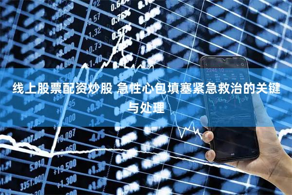 线上股票配资炒股 急性心包填塞紧急救治的关键与处理