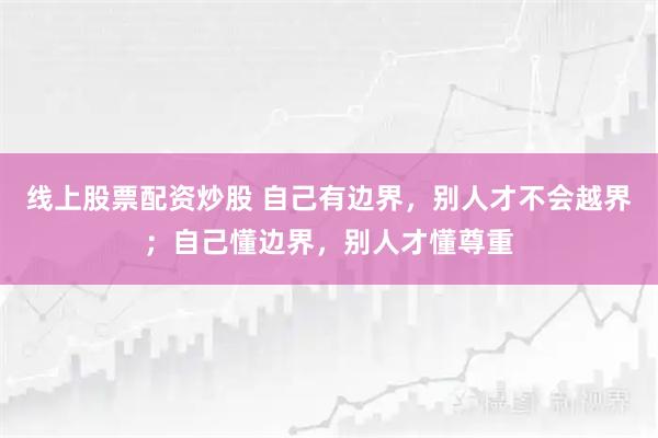 线上股票配资炒股 自己有边界，别人才不会越界；自己懂边界，别人才懂尊重