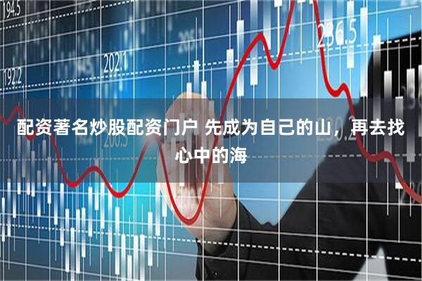 配资著名炒股配资门户 先成为自己的山，再去找心中的海