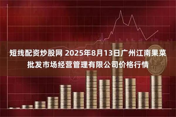 短线配资炒股网 2025年8月13日广州江南果菜批发市场经营管理有限公司价格行情