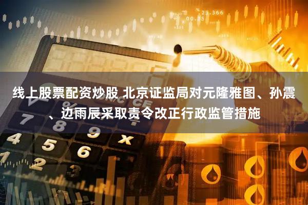 线上股票配资炒股 北京证监局对元隆雅图、孙震、边雨辰采取责令改正行政监管措施