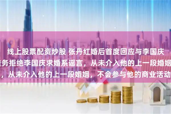 线上股票配资炒股 张丹红婚后首度回应与李国庆恋情：30年前因百万债务拒绝李国庆求婚系谣言，从未介入他的上一段婚姻，不会参与他的商业活动